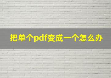 把单个pdf变成一个怎么办