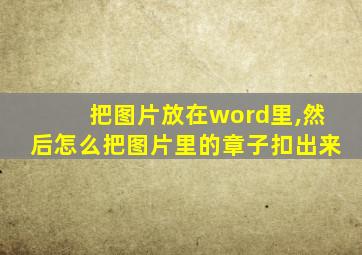 把图片放在word里,然后怎么把图片里的章子扣出来