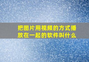 把图片用视频的方式播放在一起的软件叫什么