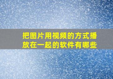 把图片用视频的方式播放在一起的软件有哪些