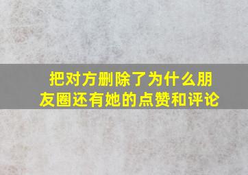 把对方删除了为什么朋友圈还有她的点赞和评论