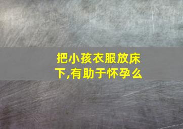 把小孩衣服放床下,有助于怀孕么