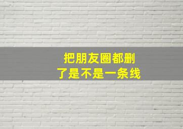 把朋友圈都删了是不是一条线