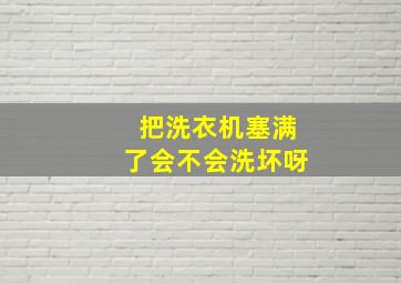 把洗衣机塞满了会不会洗坏呀