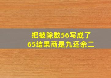 把被除数56写成了65结果商是九还余二