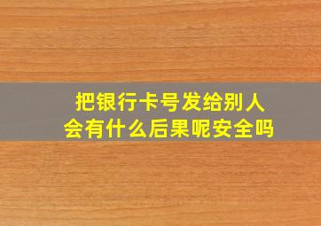 把银行卡号发给别人会有什么后果呢安全吗