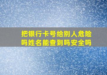 把银行卡号给别人危险吗姓名能查到吗安全吗