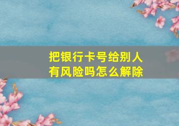 把银行卡号给别人有风险吗怎么解除