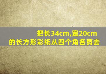 把长34cm,宽20cm的长方形彩纸从四个角各剪去