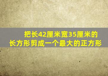 把长42厘米宽35厘米的长方形剪成一个最大的正方形