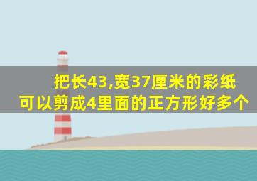 把长43,宽37厘米的彩纸可以剪成4里面的正方形好多个