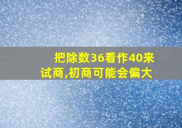 把除数36看作40来试商,初商可能会偏大