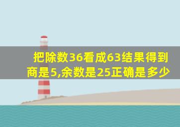 把除数36看成63结果得到商是5,余数是25正确是多少