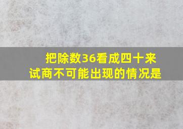 把除数36看成四十来试商不可能出现的情况是