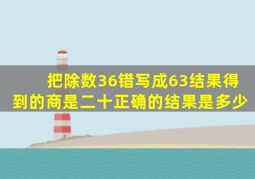 把除数36错写成63结果得到的商是二十正确的结果是多少