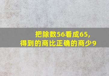 把除数56看成65,得到的商比正确的商少9