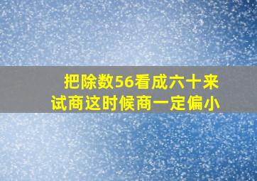 把除数56看成六十来试商这时候商一定偏小