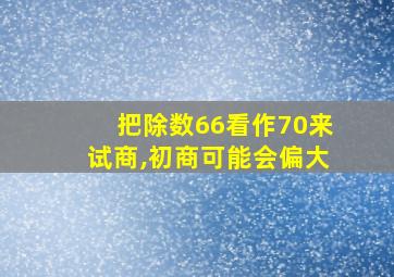 把除数66看作70来试商,初商可能会偏大