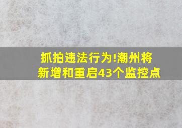 抓拍违法行为!潮州将新增和重启43个监控点