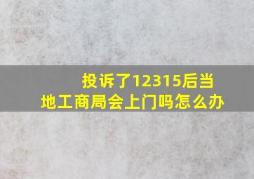 投诉了12315后当地工商局会上门吗怎么办