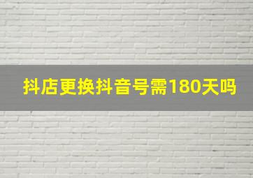 抖店更换抖音号需180天吗