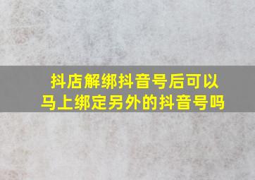 抖店解绑抖音号后可以马上绑定另外的抖音号吗