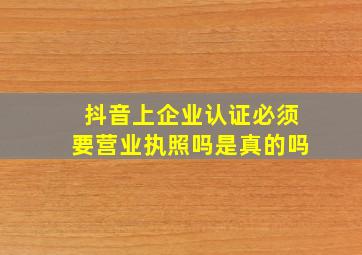 抖音上企业认证必须要营业执照吗是真的吗