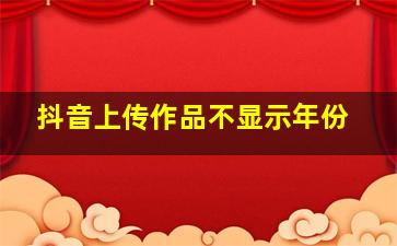 抖音上传作品不显示年份