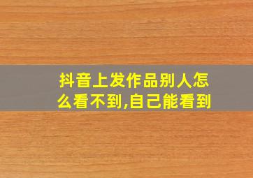 抖音上发作品别人怎么看不到,自己能看到