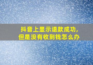 抖音上显示退款成功,但是没有收到钱怎么办