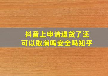 抖音上申请退货了还可以取消吗安全吗知乎