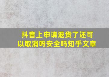 抖音上申请退货了还可以取消吗安全吗知乎文章