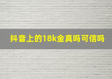 抖音上的18k金真吗可信吗