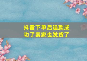 抖音下单后退款成功了卖家也发货了