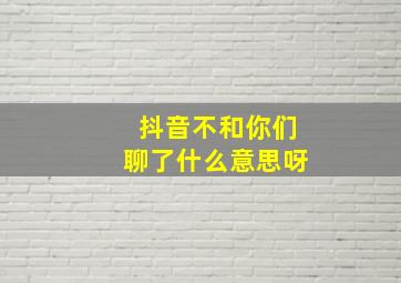 抖音不和你们聊了什么意思呀