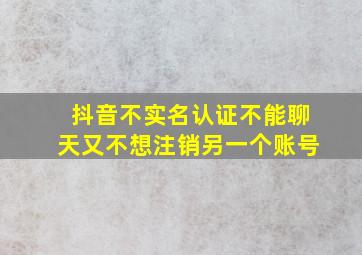 抖音不实名认证不能聊天又不想注销另一个账号