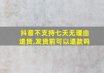 抖音不支持七天无理由退货,发货前可以退款吗