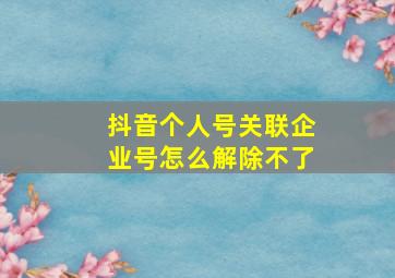 抖音个人号关联企业号怎么解除不了