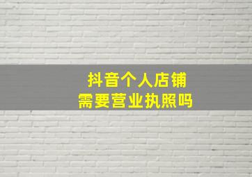 抖音个人店铺需要营业执照吗