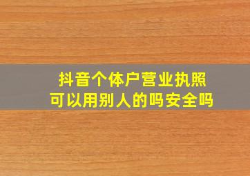 抖音个体户营业执照可以用别人的吗安全吗