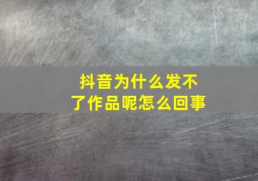 抖音为什么发不了作品呢怎么回事