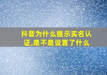 抖音为什么提示实名认证,是不是设置了什么