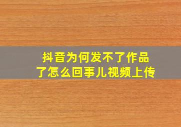 抖音为何发不了作品了怎么回事儿视频上传