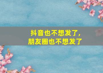 抖音也不想发了,朋友圈也不想发了