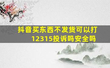 抖音买东西不发货可以打12315投诉吗安全吗