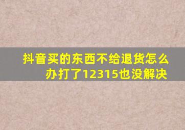 抖音买的东西不给退货怎么办打了12315也没解决