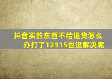 抖音买的东西不给退货怎么办打了12315也没解决呢