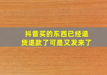 抖音买的东西已经退货退款了可是又发来了