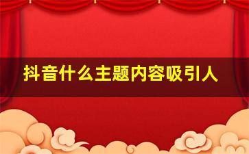 抖音什么主题内容吸引人