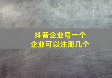 抖音企业号一个企业可以注册几个